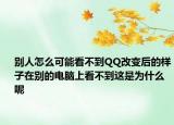 别人怎么可能看不到QQ改变后的样子在别的电脑上看不到这是为什么呢