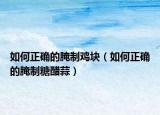 如何正确的腌制鸡块（如何正确的腌制糖醋蒜）