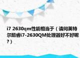 i7 2630qm性能相当于（请问英特尔酷睿i7-2630QM处理器好不好呢?）