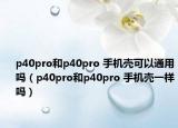 p40pro和p40pro 手机壳可以通用吗（p40pro和p40pro 手机壳一样吗）