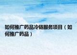 如何推广药品冷链服务项目（如何推广药品）