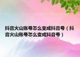 抖音火山账号怎么变成抖音号（抖音火山账号怎么变成抖音号）