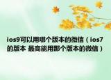 ios9可以用哪个版本的微信（ios7的版本 最高能用那个版本的微信）