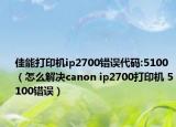 佳能打印机ip2700错误代码:5100（怎么解决canon ip2700打印机 5100错误）