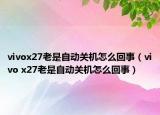 vivox27老是自动关机怎么回事（vivo x27老是自动关机怎么回事）