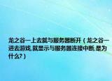龙之谷一上去就与服务器断开（龙之谷一进去游戏,就显示与服务器连接中断,是为什么?）