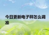 今日更新电子秤怎么调准