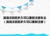 滴滴注销后多久可以重新注册车主（滴滴注销后多久可以重新注册）