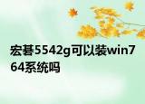 宏碁5542g可以装win7 64系统吗
