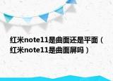 红米note11是曲面还是平面（红米note11是曲面屏吗）