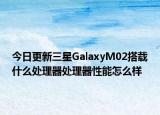 今日更新三星GalaxyM02搭载什么处理器处理器性能怎么样