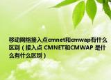 移动网络接入点cmnet和cmwap有什么区别（接入点 CMNET和CMWAP 是什么有什么区别）