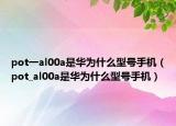 pot一al00a是华为什么型号手机（pot_al00a是华为什么型号手机）