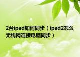 2台ipad如何同步（ipad2怎么无线网连接电脑同步）