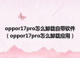 oppor17pro怎么卸载自带软件（oppor17pro怎么卸载应用）
