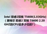 Intel 酷睿2双核 T5600(1.83GHz)（英特尔 酷睿2 双核 T6600 2.20GHZ的CPU是多少位的?）