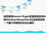 如何使用Hwnd=Plugin紧急按钮向导中的Window.MousePoint以及如何选择一个窗口句柄然后在后台操作