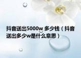 抖音送出5000w 多少钱（抖音送出多少w是什么意思）