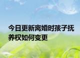 今日更新离婚时孩子抚养权如何变更