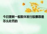 今日更新一般欺诈发行股票罪是怎么处罚的