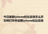 今日更新iphone杜比音效怎么开 怎样打开并设置iphone杜比音效