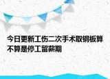 今日更新工伤二次手术取钢板算不算是停工留薪期