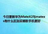 今日更新华为MateX2与matexs有什么区别买哪款手机更好