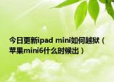今日更新ipad mini如何越狱（苹果mini6什么时候出）