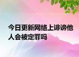 今日更新网络上诽谤他人会被定罪吗