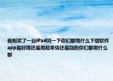 我刚买了一台iPad问一下你们都用什么下载软件app是好用还是用起来快还是别的你们都用什么那