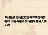 今日最新更新猴痘病毒对中国有影响吗 该病毒是怎么传播来的会人传人吗