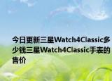 今日更新三星Watch4Classic多少钱三星Watch4Classic手表的售价