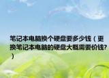 笔记本电脑换个硬盘要多少钱（更换笔记本电脑的硬盘大概需要价钱?）