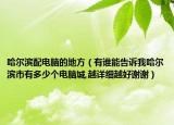 哈尔滨配电脑的地方（有谁能告诉我哈尔滨市有多少个电脑城,越详细越好谢谢）