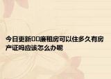 今日更新﻿﻿廉租房可以住多久有房产证吗应该怎么办呢