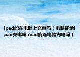 ipad能在电脑上充电吗（电脑能给ipad充电吗 ipad能连电脑充电吗）