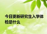 今日更新研究生入学体检是什么