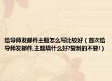 给导师发邮件主题怎么写比较好（首次给导师发邮件,主题填什么好?复制的不要!）