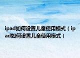 ipad如何设置儿童使用模式（ipad如何设置儿童使用模式）