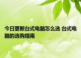 今日更新台式电脑怎么选 台式电脑的选购指南
