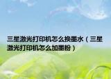 三星激光打印机怎么换墨水（三星激光打印机怎么加墨粉）
