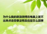为什么我的新浪微博在电脑上发不出来点击登录没有反应是怎么回事