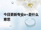 今日更新专业a+是什么意思