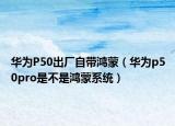 华为P50出厂自带鸿蒙（华为p50pro是不是鸿蒙系统）
