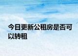 今日更新公租房是否可以转租