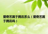 爱奇艺属于腾讯系么（爱奇艺属于腾讯吗）