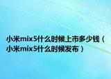 小米mix5什么时候上市多少钱（小米mix5什么时候发布）
