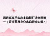蓝月亮高手心水主论坛打造全网第一（香港蓝月亮心水论坛谁知道?）