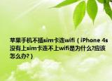 苹果手机不插sim卡连wifi（iPhone 4s没有上sim卡连不上wifi是为什么?应该怎么办?）