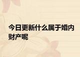 今日更新什么属于婚内财产呢